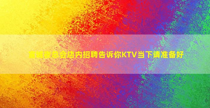 宣城夜总会店内招聘告诉你KTV当下请准备好