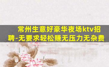 常州生意好豪华夜场ktv招聘-无要求轻松赚无压力无杂费